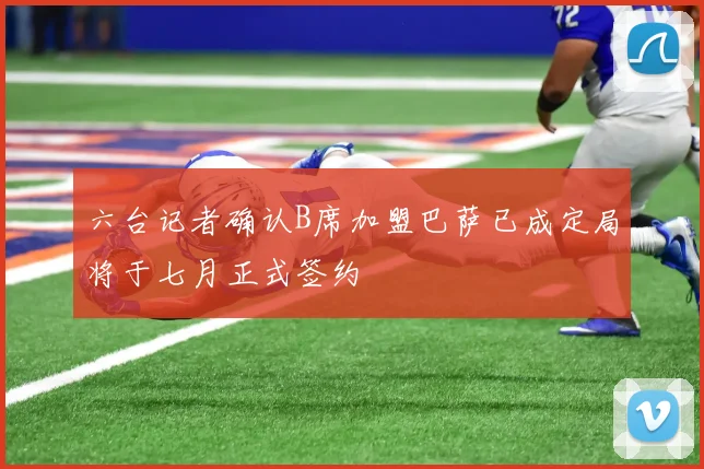 六台记者确认B席加盟巴萨已成定局将于七月正式签约