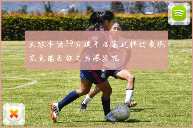 米球半场39分追平活塞这样的表现究竟能否称之为爆发呢