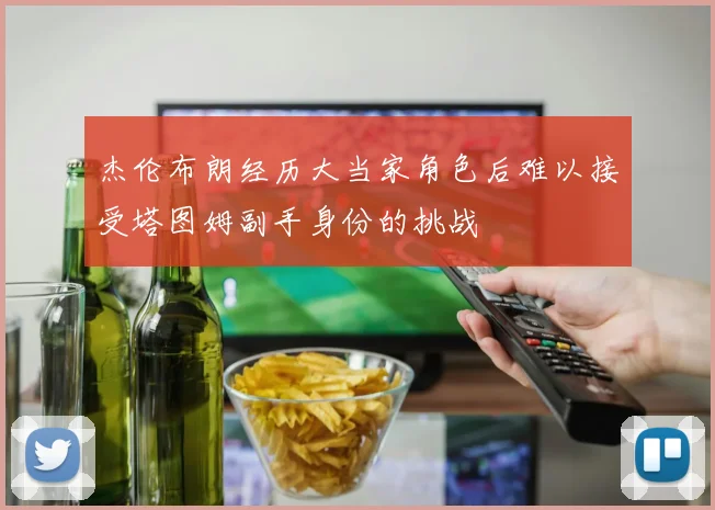 杰伦布朗经历大当家角色后难以接受塔图姆副手身份的挑战