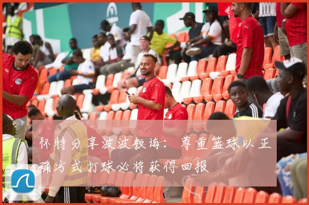 怀特分享波波教诲：尊重篮球以正确方式打球必将获得回报