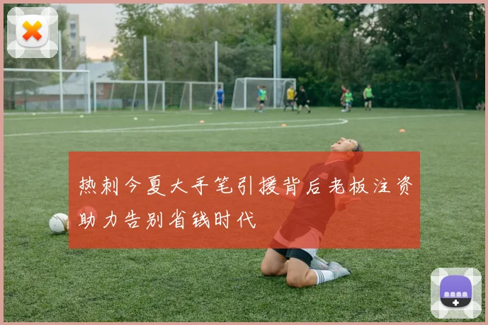 热刺今夏大手笔引援背后老板注资助力告别省钱时代