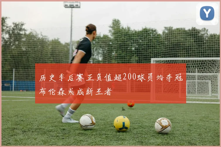 历史季后赛正负值超200球员均夺冠布伦森或成新王者