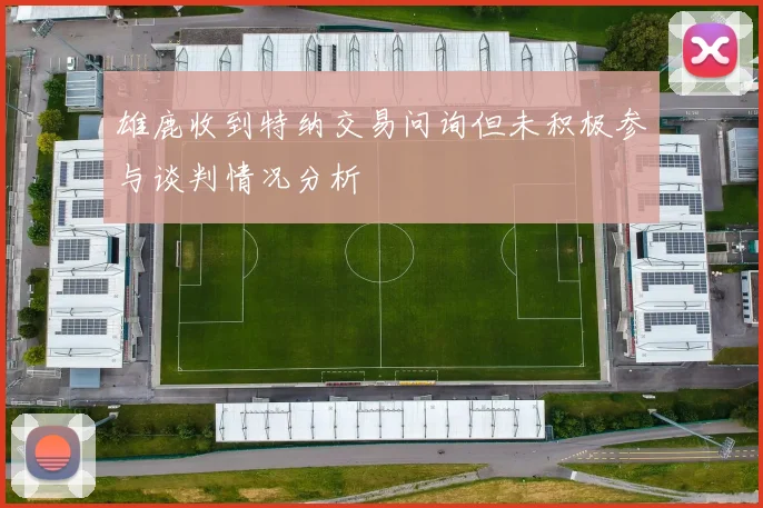 雄鹿收到特纳交易问询但未积极参与谈判情况分析