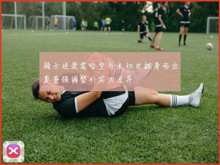 骑士逆袭需哈登与米切尔挺身而出夏普强调替补实力差异