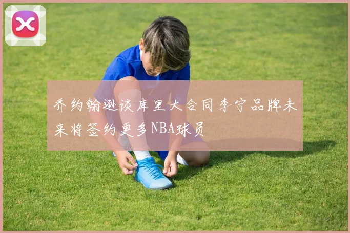乔约翰逊谈库里大合同李宁品牌未来将签约更多NBA球员