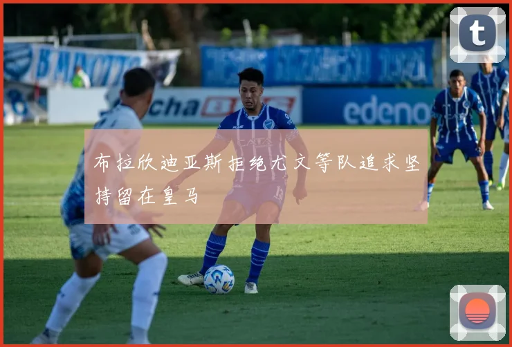 布拉欣迪亚斯拒绝尤文等队追求坚持留在皇马