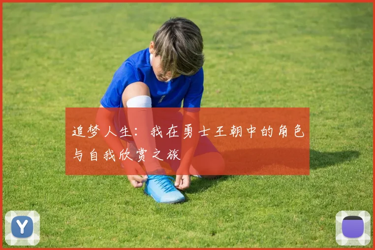 追梦人生：我在勇士王朝中的角色与自我欣赏之旅