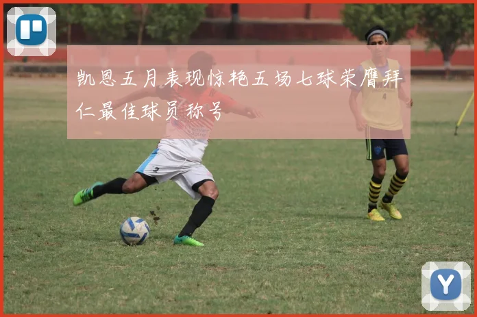 凯恩五月表现惊艳五场七球荣膺拜仁最佳球员称号