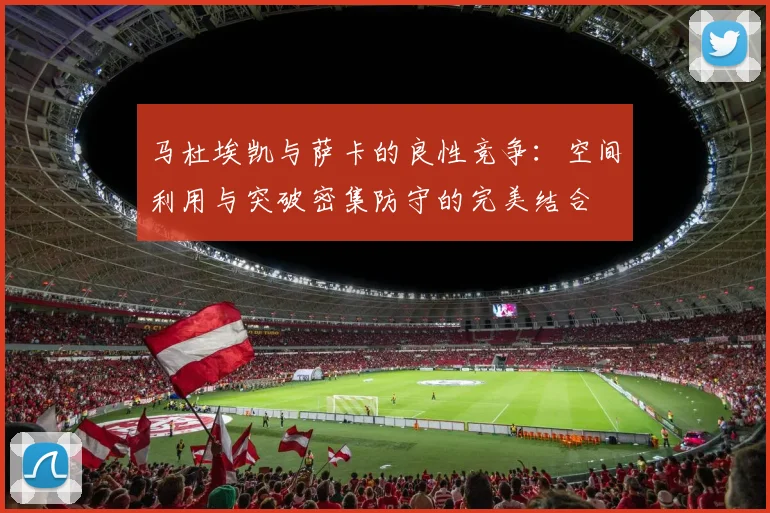 马杜埃凯与萨卡的良性竞争：空间利用与突破密集防守的完美结合