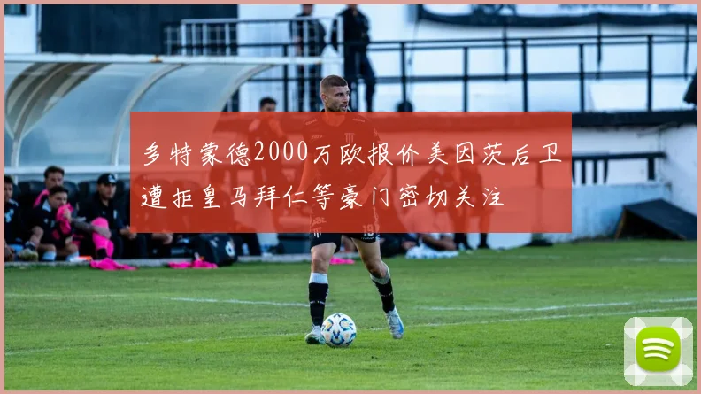 多特蒙德2000万欧报价美因茨后卫遭拒皇马拜仁等豪门密切关注