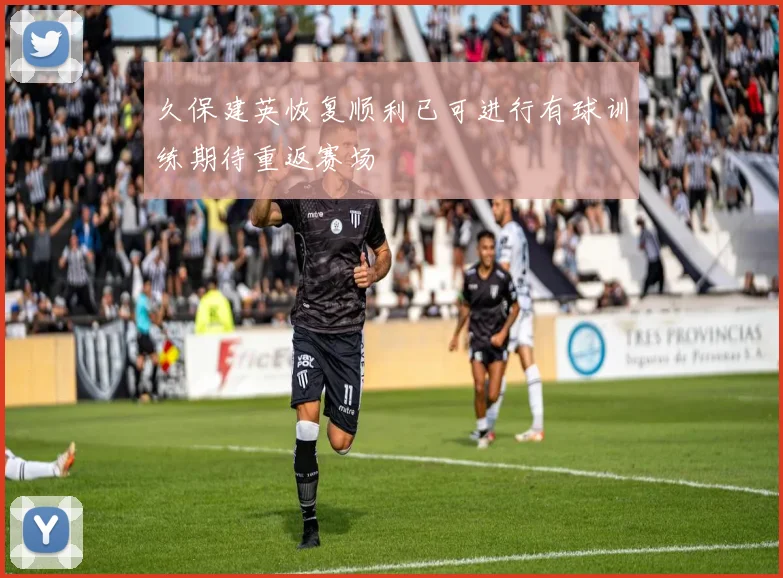 久保建英恢复顺利已可进行有球训练期待重返赛场