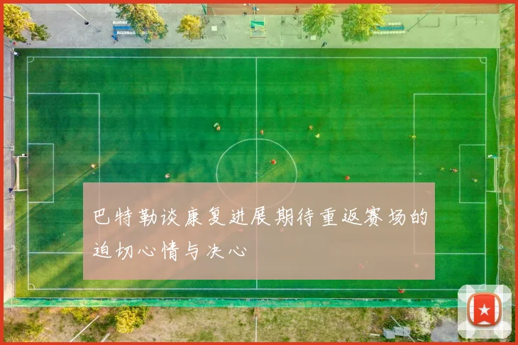 巴特勒谈康复进展期待重返赛场的迫切心情与决心