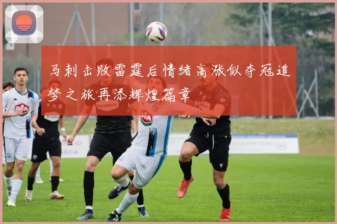 马刺击败雷霆后情绪高涨似夺冠追梦之旅再添辉煌篇章