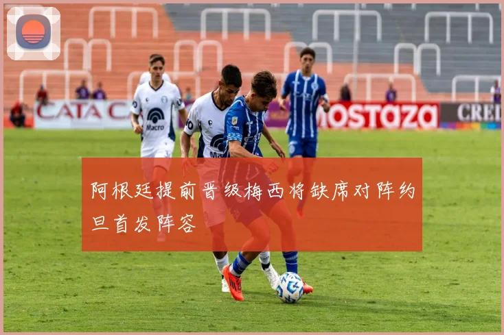 阿根廷提前晋级梅西将缺席对阵约旦首发阵容