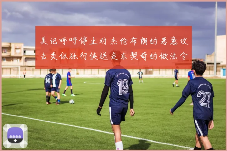 美记呼吁停止对杰伦布朗的恶意攻击类似独行侠送走东契奇的做法令人作呕