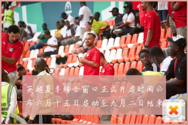 英超夏季转会窗口正式开启时间公布六月十五日启动至九月二日结束