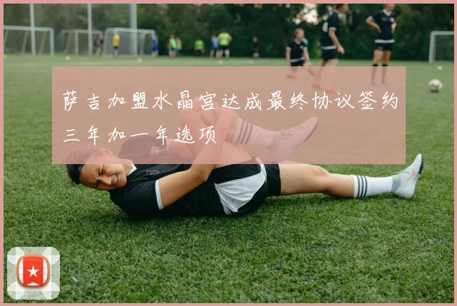 萨吉加盟水晶宫达成最终协议签约三年加一年选项