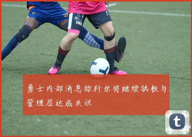 勇士内部消息称科尔将继续执教与管理层达成共识