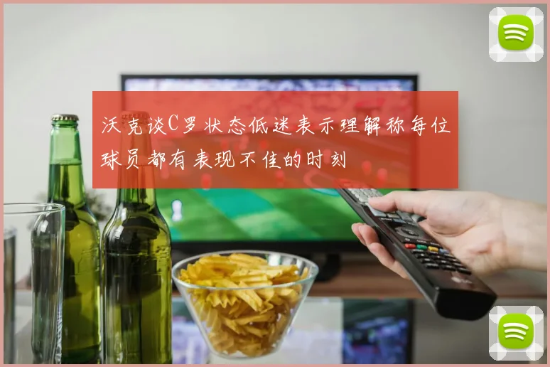 沃克谈C罗状态低迷表示理解称每位球员都有表现不佳的时刻