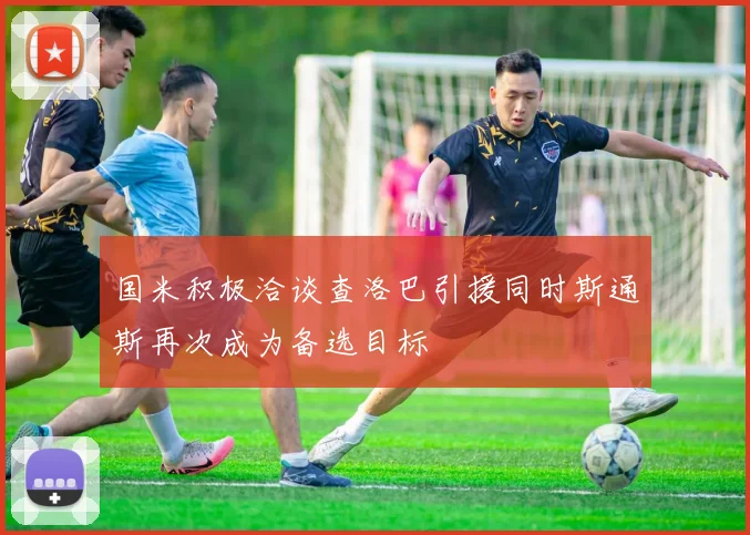 国米积极洽谈查洛巴引援同时斯通斯再次成为备选目标