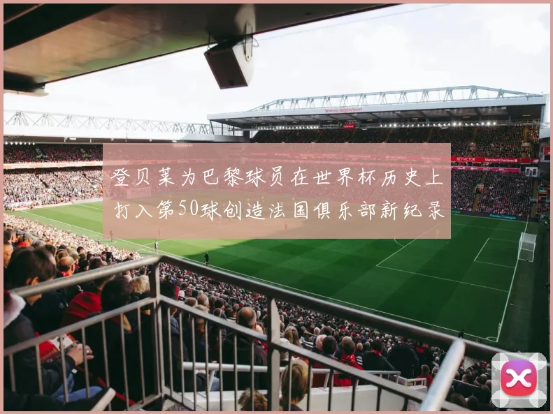 登贝莱为巴黎球员在世界杯历史上打入第50球创造法国俱乐部新纪录
