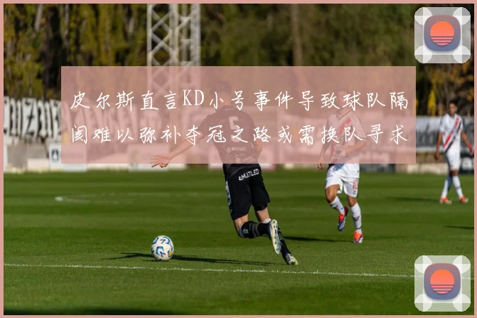 皮尔斯直言KD小号事件导致球队隔阂难以弥补夺冠之路或需换队寻求新机会