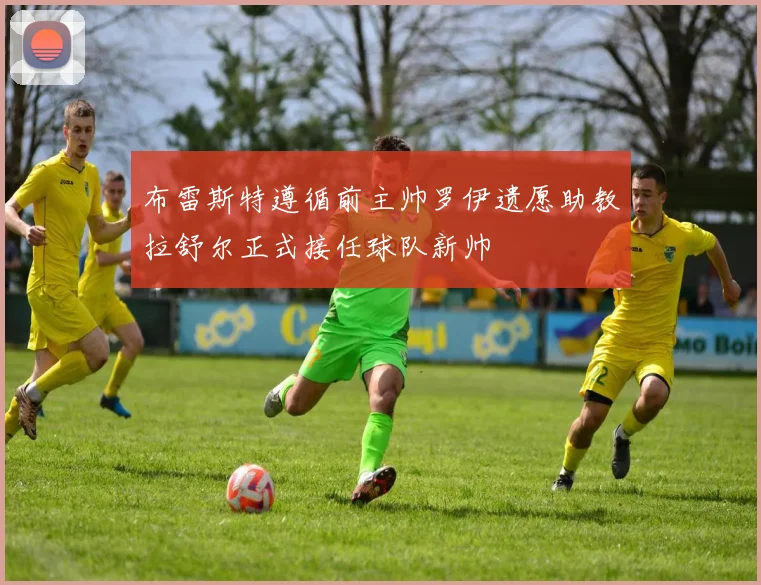 布雷斯特遵循前主帅罗伊遗愿助教拉舒尔正式接任球队新帅