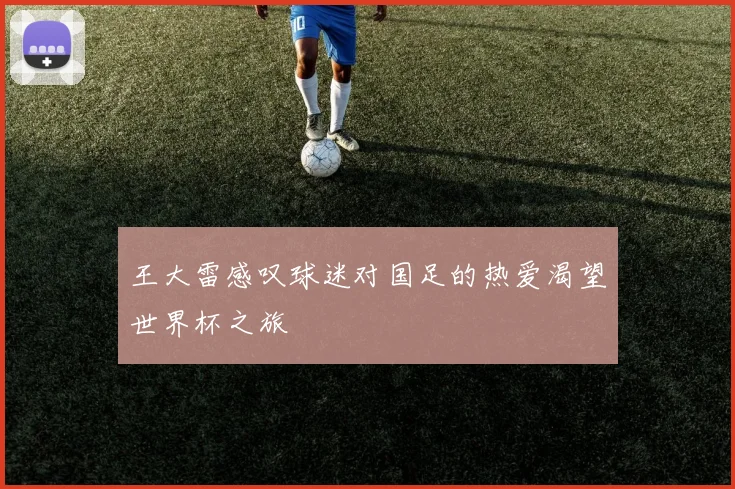 王大雷感叹球迷对国足的热爱渴望世界杯之旅