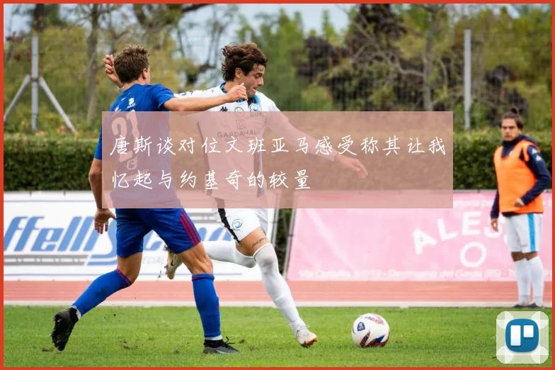 唐斯谈对位文班亚马感受称其让我忆起与约基奇的较量