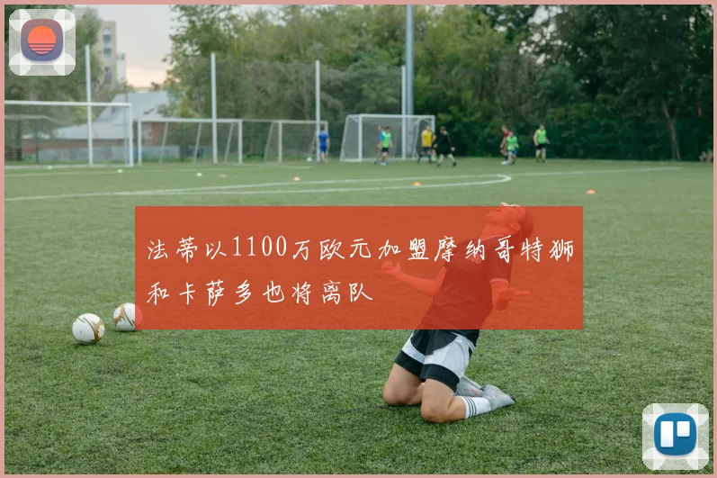 法蒂以1100万欧元加盟摩纳哥特狮和卡萨多也将离队