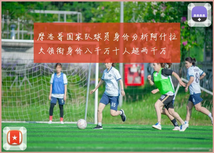 摩洛哥国家队球员身价分析阿什拉夫领衔身价八千万十人超两千万